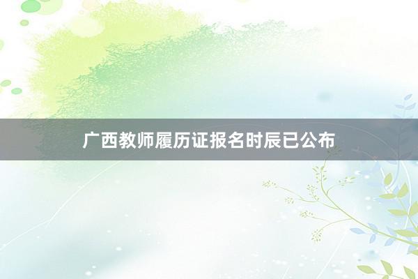 广西教师履历证报名时辰已公布