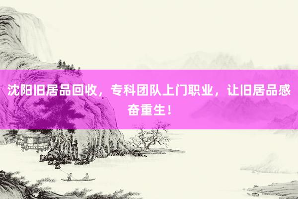 沈阳旧居品回收，专科团队上门职业，让旧居品感奋重生！