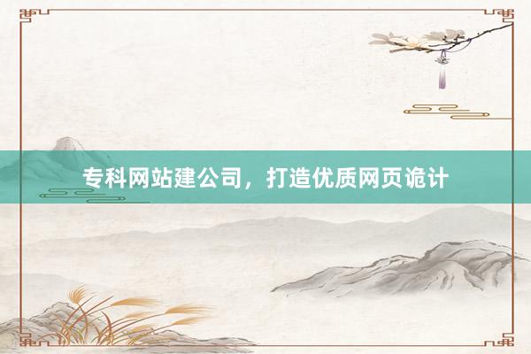 专科网站建公司，打造优质网页诡计
