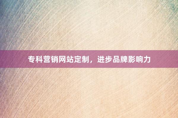 专科营销网站定制，进步品牌影响力