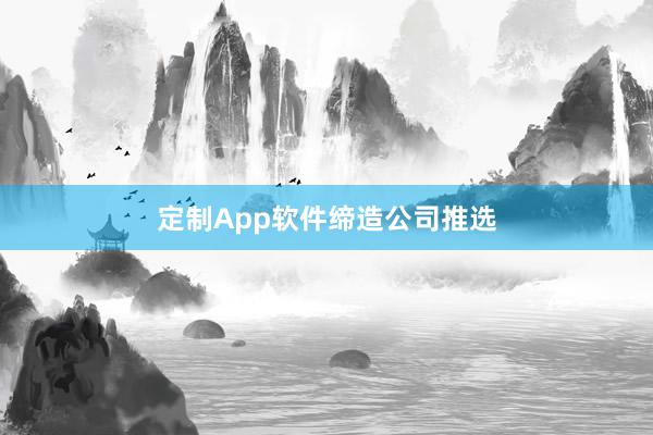 定制App软件缔造公司推选