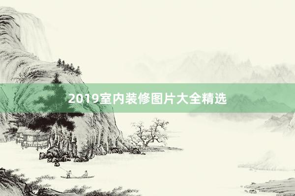2019室内装修图片大全精选