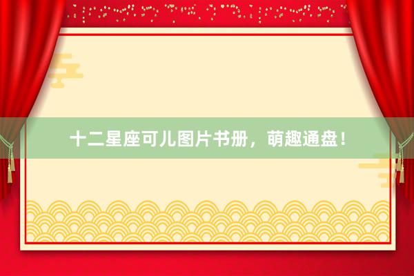 十二星座可儿图片书册，萌趣通盘！