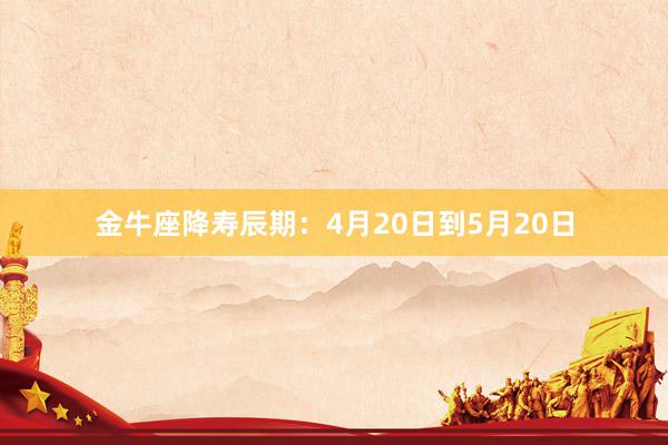 金牛座降寿辰期：4月20日到5月20日