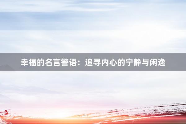 幸福的名言警语：追寻内心的宁静与闲逸