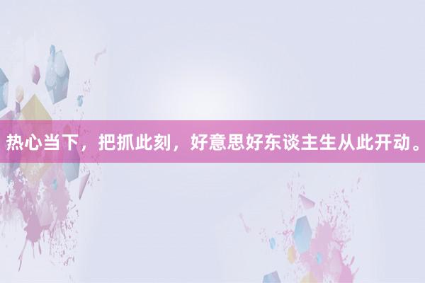 热心当下，把抓此刻，好意思好东谈主生从此开动。