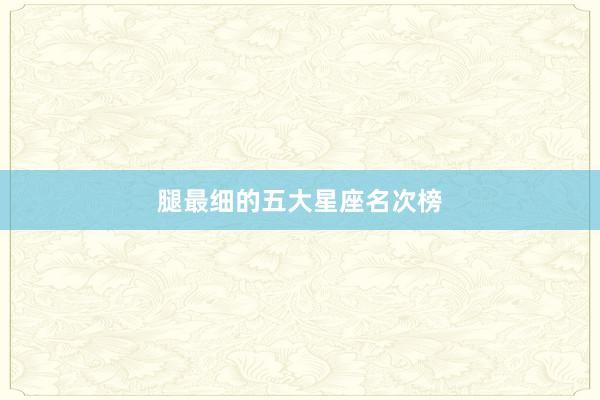 腿最细的五大星座名次榜