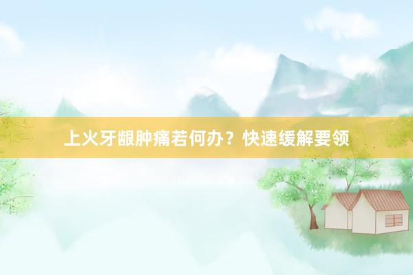 上火牙龈肿痛若何办？快速缓解要领