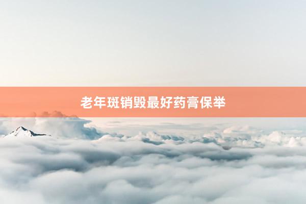 老年斑销毁最好药膏保举