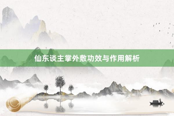 仙东谈主掌外敷功效与作用解析