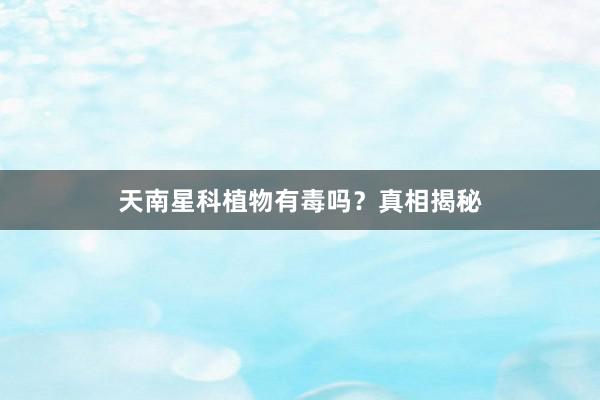 天南星科植物有毒吗？真相揭秘