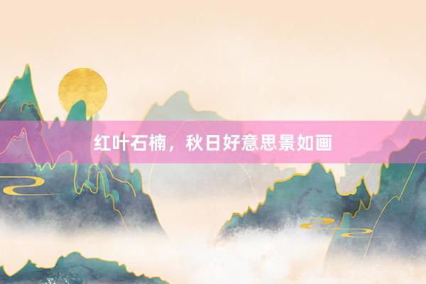 红叶石楠，秋日好意思景如画