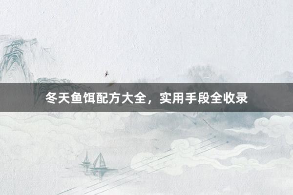 冬天鱼饵配方大全，实用手段全收录